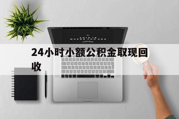最新24小时小额公积金取现回收方法分析(最方便真实的余姚小额公积金提取多久到账方法)