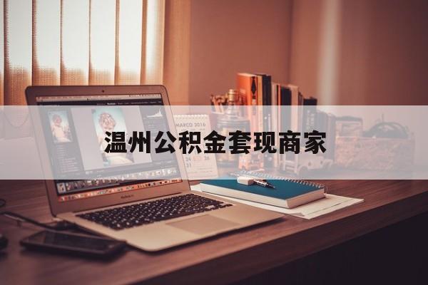 最新温州公积金套现商家方法分析(最方便真实的余姚温州公积金怎么提现方法)