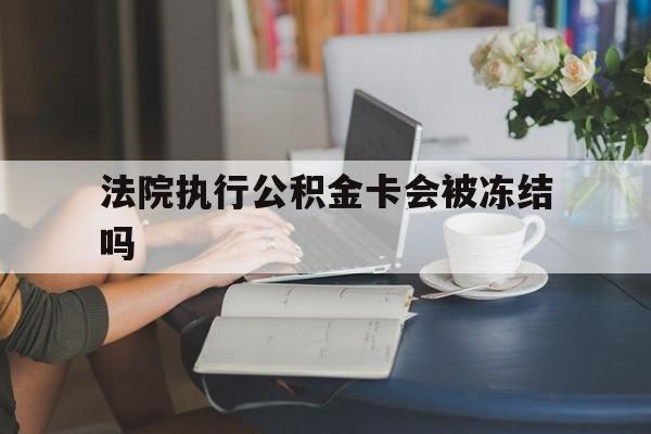 余姚最新法院执行公积金卡会被冻结吗方法分析(最方便真实的余姚法院执行公积金卡会被冻结吗怎么解冻方法)