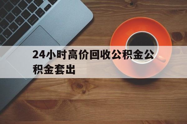 余姚最新24小时高价回收公积金公积金套出方法分析(最方便真实的余姚住房公积金贷款回收是什么意思方法)