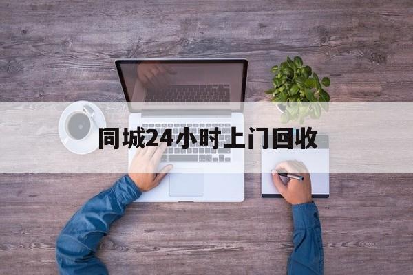 余姚关于同城24小时上门回收的信息