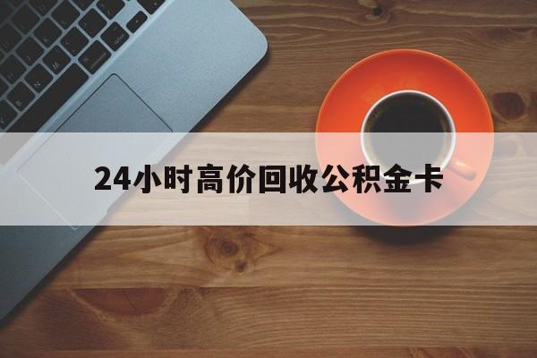 余姚最新24小时高价回收公积金卡方法分析(最方便真实的余姚24小时高价回收公积金卡怎么办方法)