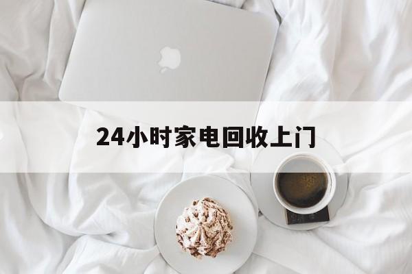余姚最新24小时家电回收上门方法分析(最方便真实的余姚24小时家电回收上门安装方法)