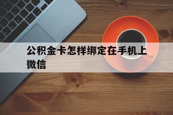 余姚最新公积金卡怎样绑定在手机上微信方法分析(最方便真实的余姚住房公积金卡怎么绑定微信方法)