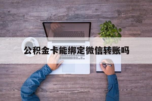 余姚最新公积金卡能绑定微信转账吗方法分析(最方便真实的余姚公积金卡可以绑定手机银行吗方法)
