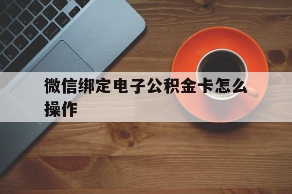 余姚最新微信绑定电子公积金卡怎么操作方法分析(最方便真实的余姚微信绑定电子公积金卡怎么操作的方法)