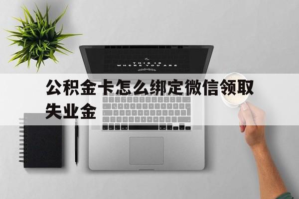 余姚最新公积金卡怎么绑定微信领取失业金方法分析(最方便真实的余姚公积金卡绑定微信后可以提现吗?方法)