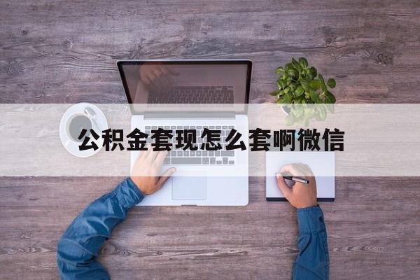 余姚最新公积金套现怎么套啊微信方法分析(最方便真实的余姚公积金套现怎么套啊微信提现方法)