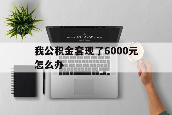 余姚最新我公积金套现了6000元怎么办方法分析(最方便真实的余姚住房公积金套取现金方法)