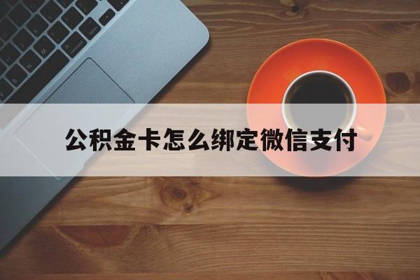 余姚最新公积金卡怎么绑定微信支付方法分析(最方便真实的余姚公积金卡绑微信能直接支付吗方法)