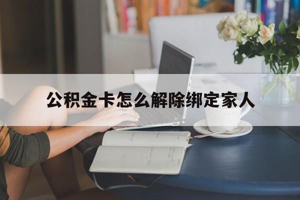 余姚最新公积金卡怎么解除绑定家人方法分析(最方便真实的余姚公积金卡怎么解除绑定家人的银行卡方法)